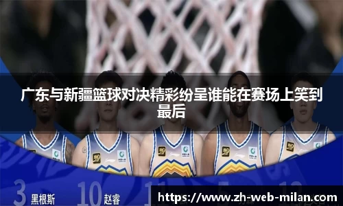 广东与新疆篮球对决精彩纷呈谁能在赛场上笑到最后