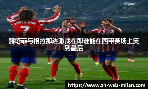 赫塔菲与格拉那达激战在即谁能在西甲赛场上笑到最后